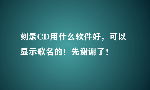 刻录CD用什么软件好，可以显示歌名的！先谢谢了！