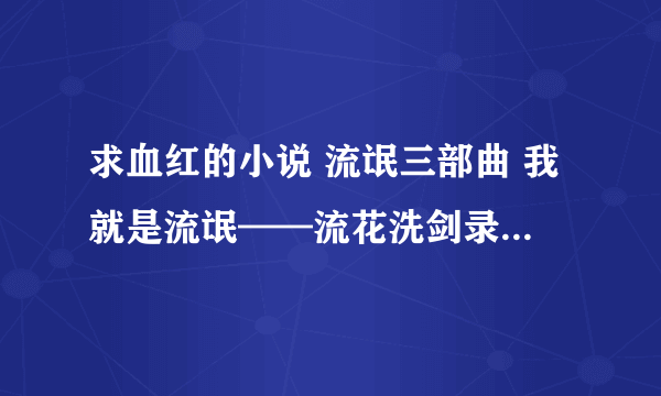 求血红的小说 流氓三部曲 我就是流氓——流花洗剑录——龙战星野 升龙道 邪风曲——巫颂——逍行纪全集