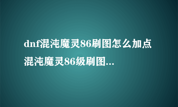 dnf混沌魔灵86刷图怎么加点 混沌魔灵86级刷图加点攻略