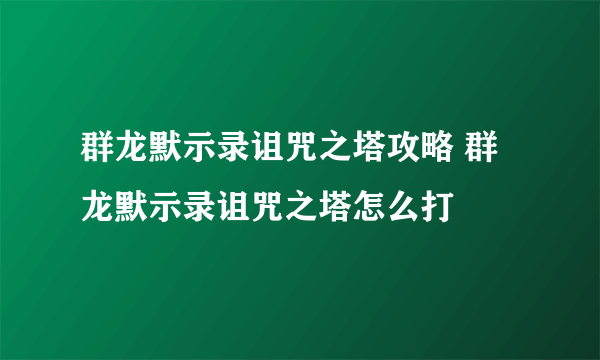 群龙默示录诅咒之塔攻略 群龙默示录诅咒之塔怎么打