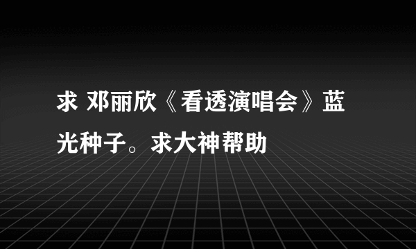 求 邓丽欣《看透演唱会》蓝光种子。求大神帮助