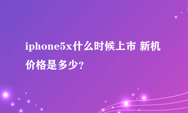 iphone5x什么时候上市 新机价格是多少？