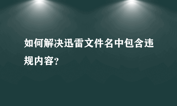 如何解决迅雷文件名中包含违规内容？