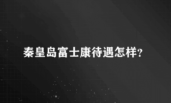 秦皇岛富士康待遇怎样？