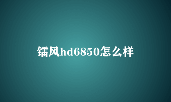 镭风hd6850怎么样