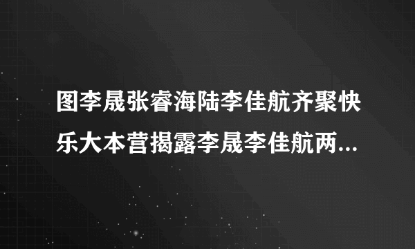 图李晟张睿海陆李佳航齐聚快乐大本营揭露李晟李佳航两人关系_戏剧-飞外网