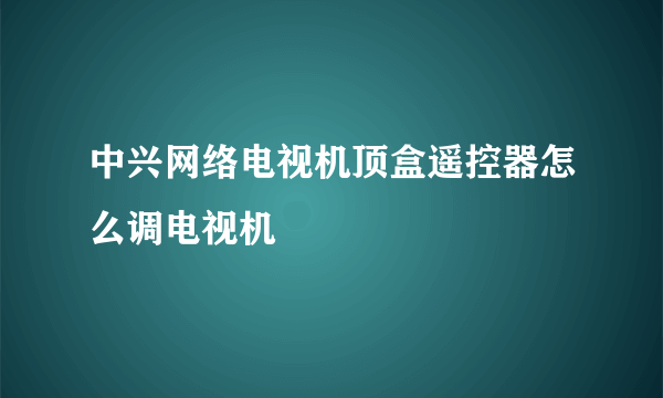 中兴网络电视机顶盒遥控器怎么调电视机