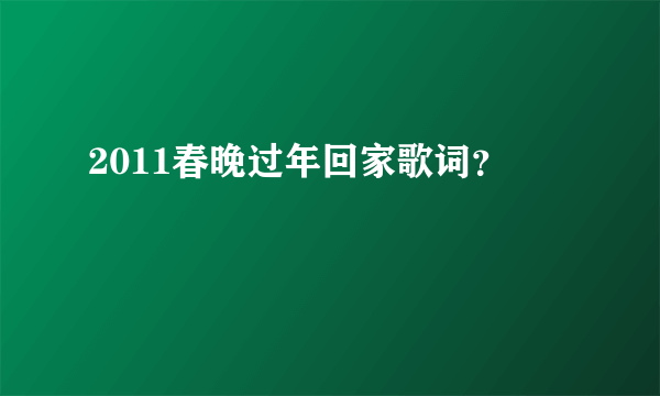 2011春晚过年回家歌词？