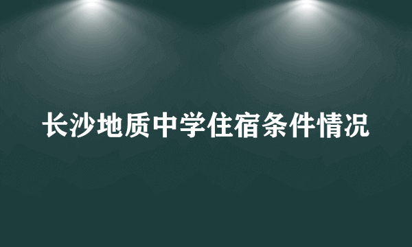 长沙地质中学住宿条件情况