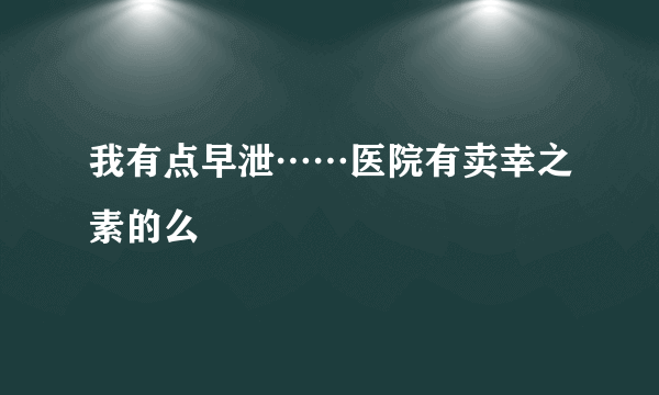 我有点早泄……医院有卖幸之素的么