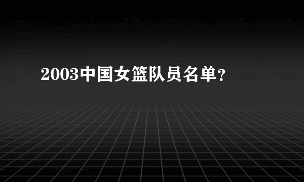 2003中国女篮队员名单？