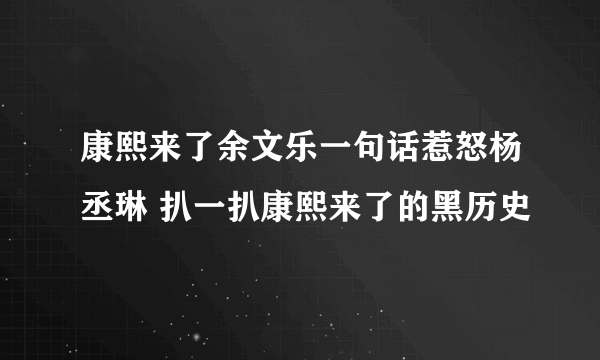 康熙来了余文乐一句话惹怒杨丞琳 扒一扒康熙来了的黑历史