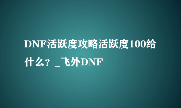 DNF活跃度攻略活跃度100给什么？_飞外DNF