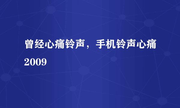 曾经心痛铃声，手机铃声心痛2009