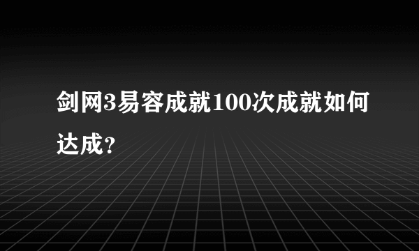 剑网3易容成就100次成就如何达成？