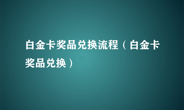 白金卡奖品兑换流程（白金卡奖品兑换）