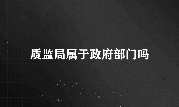 质监局属于政府部门吗