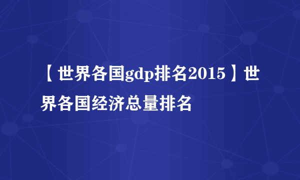 【世界各国gdp排名2015】世界各国经济总量排名