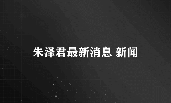 朱泽君最新消息 新闻