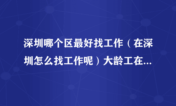 深圳哪个区最好找工作（在深圳怎么找工作呢）大龄工在深圳哪里好找工作在深圳48岁，怎么找工作？