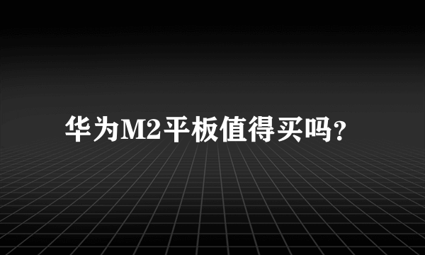 华为M2平板值得买吗？