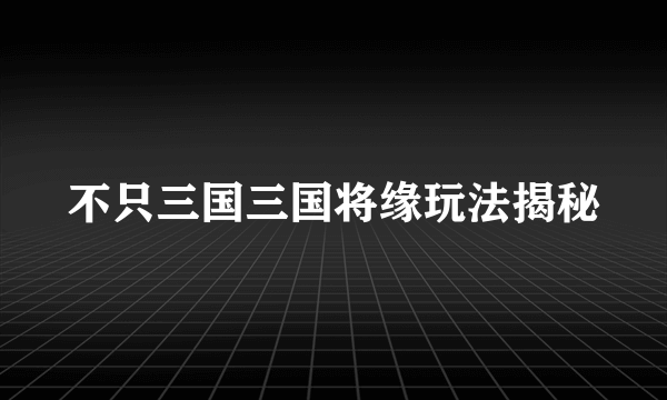 不只三国三国将缘玩法揭秘