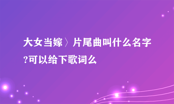 大女当嫁〉片尾曲叫什么名字?可以给下歌词么