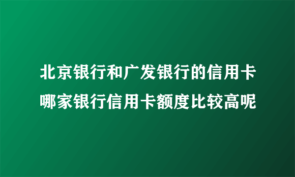 北京银行和广发银行的信用卡哪家银行信用卡额度比较高呢