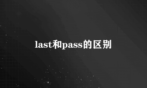 last和pass的区别