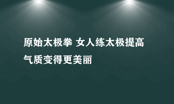 原始太极拳 女人练太极提高气质变得更美丽