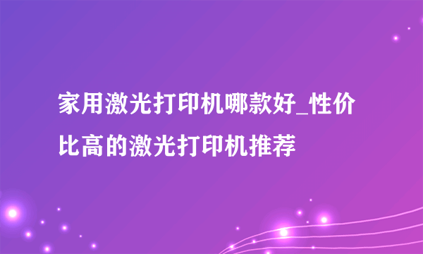 家用激光打印机哪款好_性价比高的激光打印机推荐