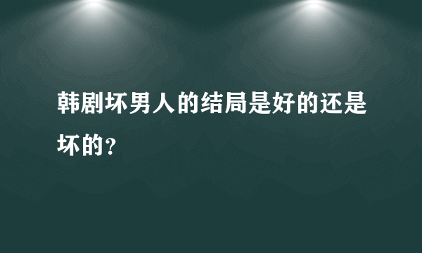 韩剧坏男人的结局是好的还是坏的？