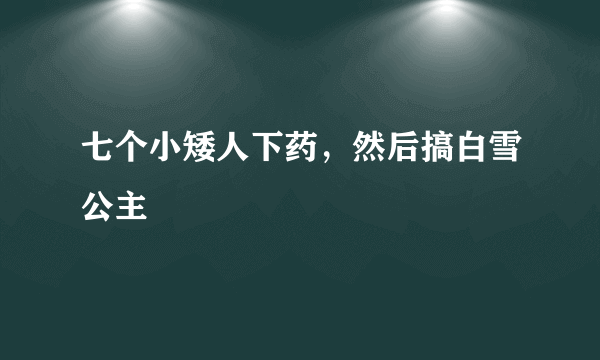 七个小矮人下药，然后搞白雪公主