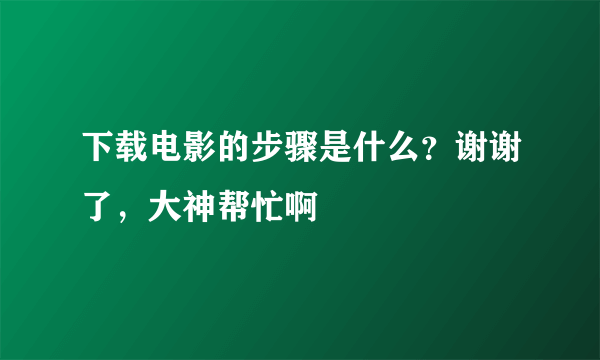 下载电影的步骤是什么？谢谢了，大神帮忙啊