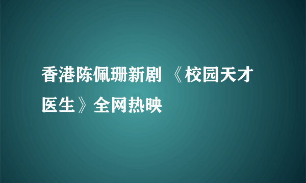 香港陈佩珊新剧 《校园天才医生》全网热映