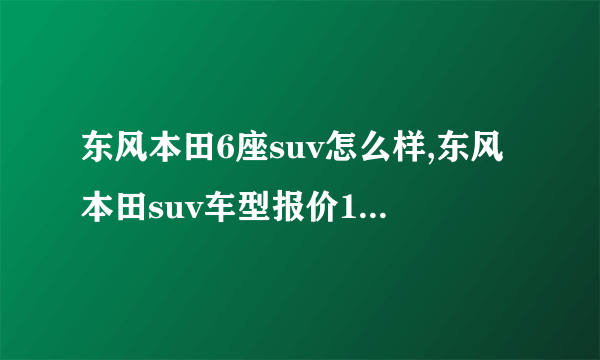 东风本田6座suv怎么样,东风本田suv车型报价15万左右