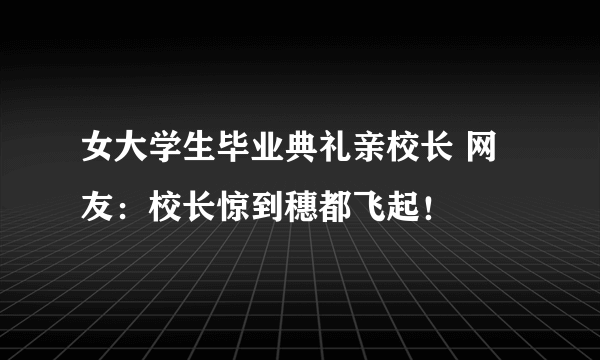 女大学生毕业典礼亲校长 网友：校长惊到穗都飞起！