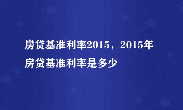 房贷基准利率2015，2015年房贷基准利率是多少