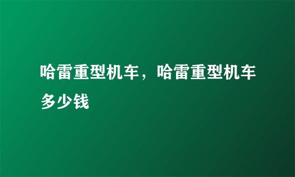 哈雷重型机车，哈雷重型机车多少钱