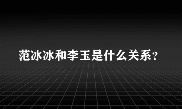 范冰冰和李玉是什么关系？