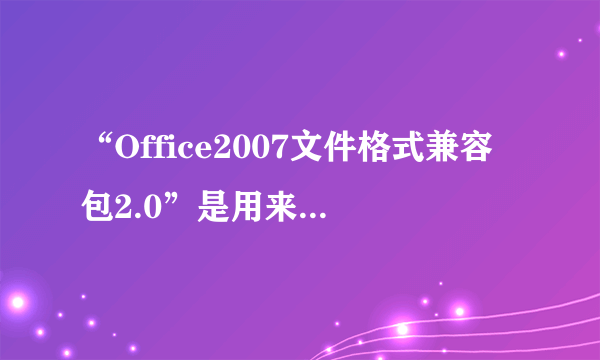 “Office2007文件格式兼容包2.0”是用来做什么的！