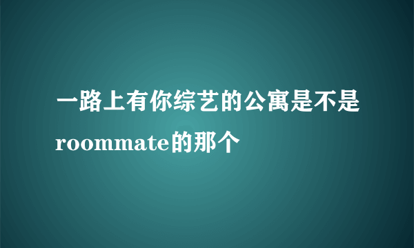 一路上有你综艺的公寓是不是roommate的那个