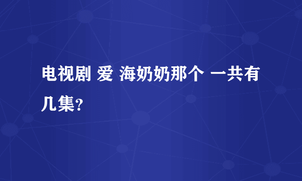 电视剧 爱 海奶奶那个 一共有几集？