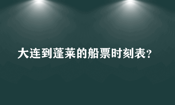 大连到蓬莱的船票时刻表？