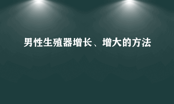 男性生殖器增长、增大的方法