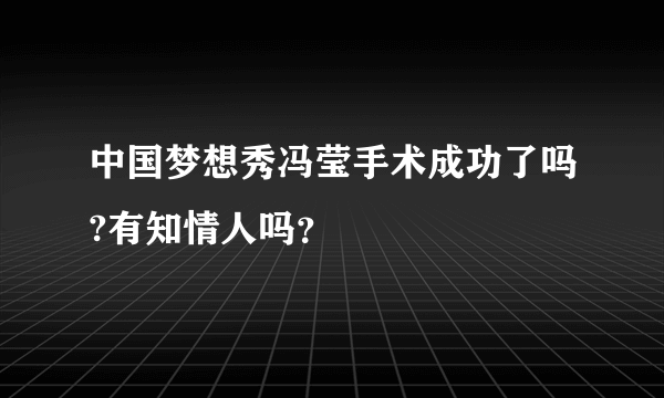 中国梦想秀冯莹手术成功了吗?有知情人吗？