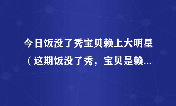 今日饭没了秀宝贝赖上大明星（这期饭没了秀，宝贝是赖上哪个明星）