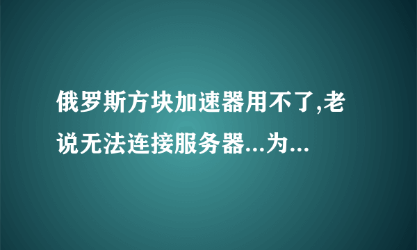 俄罗斯方块加速器用不了,老说无法连接服务器...为什么啊.