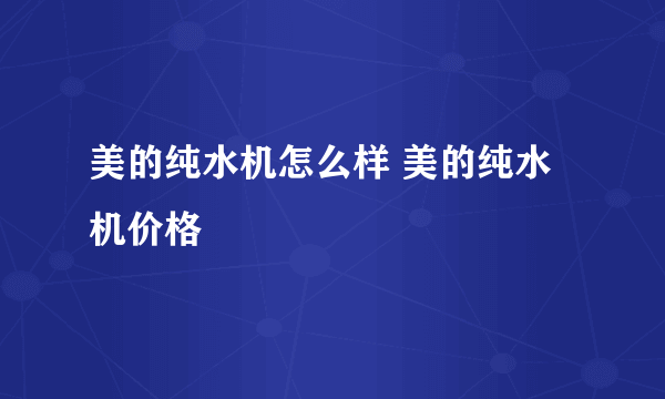 美的纯水机怎么样 美的纯水机价格