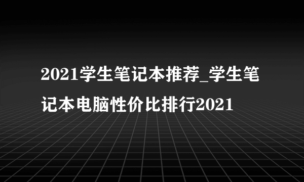 2021学生笔记本推荐_学生笔记本电脑性价比排行2021